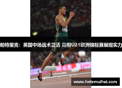 帕特里克：英国中场战术灵活 亮相U21欧洲锦标赛展现实力